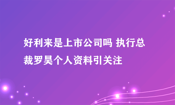 好利来是上市公司吗 执行总裁罗昊个人资料引关注