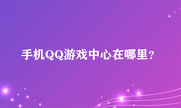 手机QQ游戏中心在哪里？