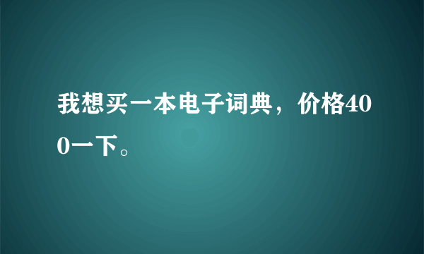 我想买一本电子词典，价格400一下。