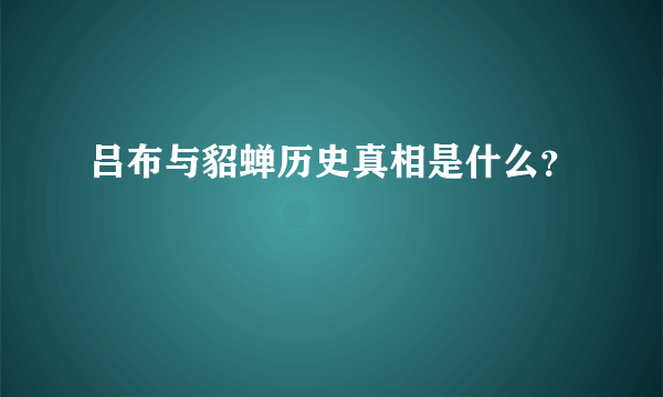 吕布与貂蝉历史真相是什么？