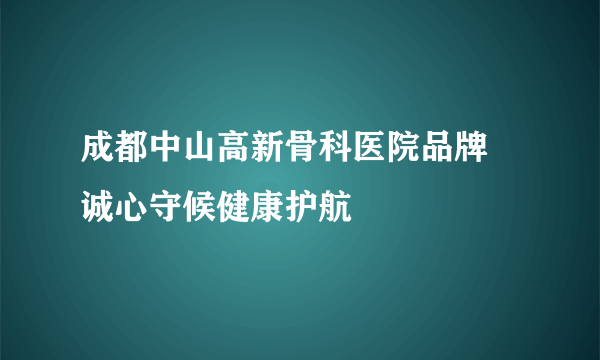 成都中山高新骨科医院品牌 诚心守候健康护航