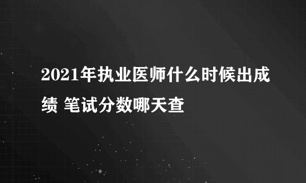 2021年执业医师什么时候出成绩 笔试分数哪天查