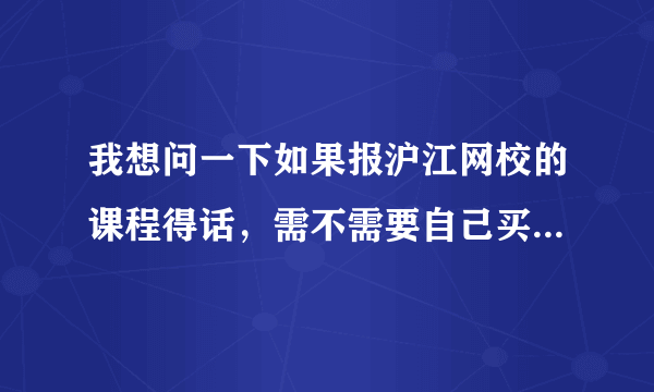 我想问一下如果报沪江网校的课程得话，需不需要自己买什么教材之类的书啊？