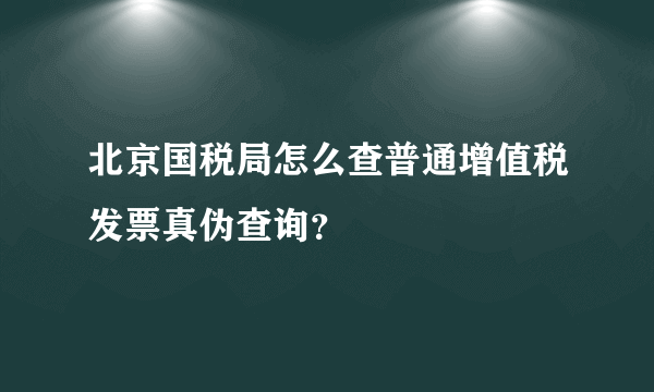 北京国税局怎么查普通增值税发票真伪查询？