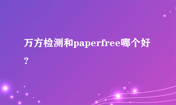 万方检测和paperfree哪个好？