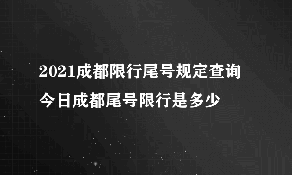 2021成都限行尾号规定查询 今日成都尾号限行是多少