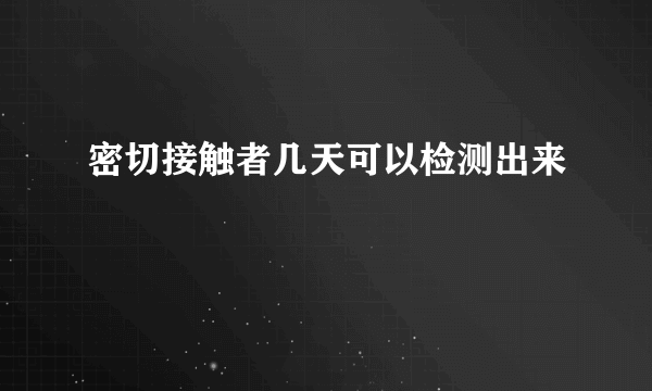 密切接触者几天可以检测出来