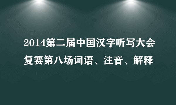 2014第二届中国汉字听写大会复赛第八场词语、注音、解释