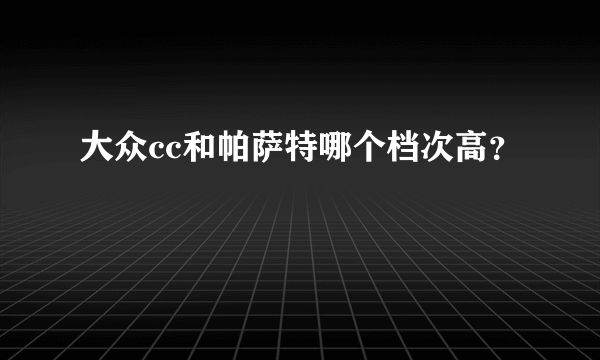 大众cc和帕萨特哪个档次高？