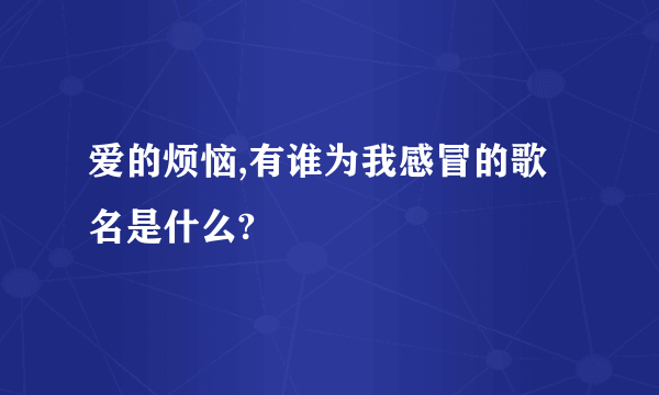 爱的烦恼,有谁为我感冒的歌名是什么?