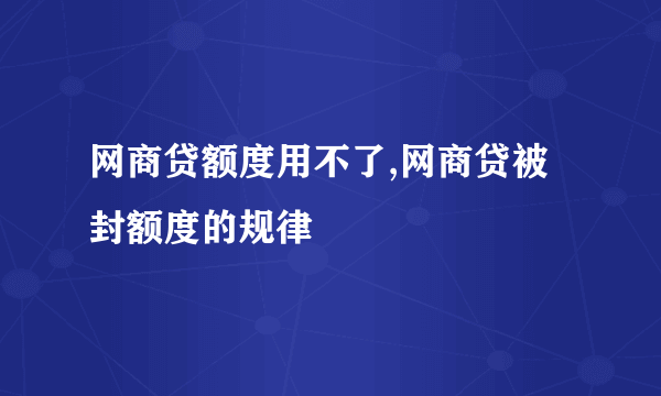 网商贷额度用不了,网商贷被封额度的规律