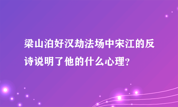 梁山泊好汉劫法场中宋江的反诗说明了他的什么心理？