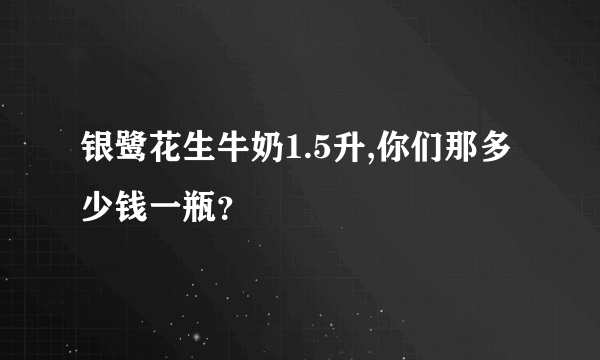 银鹭花生牛奶1.5升,你们那多少钱一瓶？