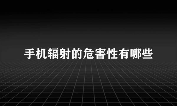 手机辐射的危害性有哪些