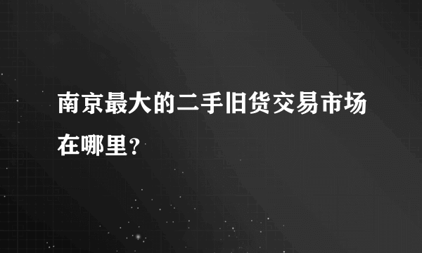 南京最大的二手旧货交易市场在哪里？