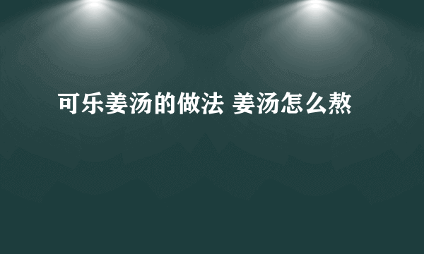 可乐姜汤的做法 姜汤怎么熬