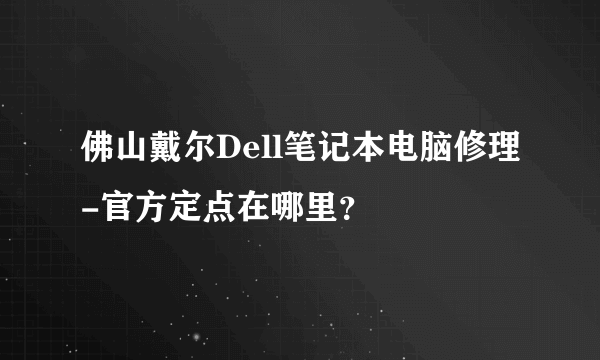 佛山戴尔Dell笔记本电脑修理-官方定点在哪里？