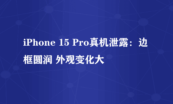 iPhone 15 Pro真机泄露：边框圆润 外观变化大