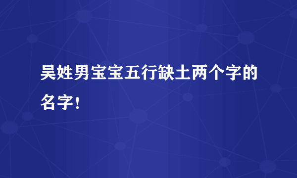 吴姓男宝宝五行缺土两个字的名字！