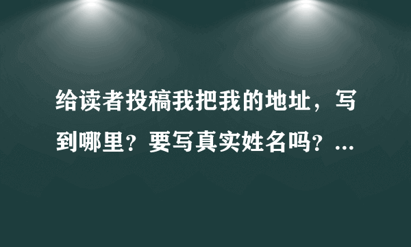 给读者投稿我把我的地址，写到哪里？要写真实姓名吗？随便那种题材都可以给读者投稿？