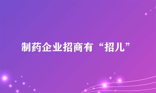 制药企业招商有“招儿”