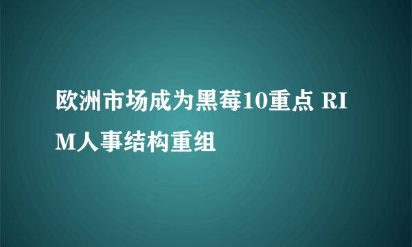 欧洲市场成为黑莓10重点 RIM人事结构重组