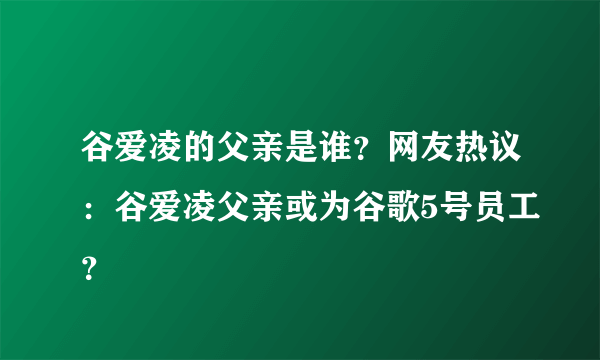 谷爱凌的父亲是谁？网友热议：谷爱凌父亲或为谷歌5号员工？