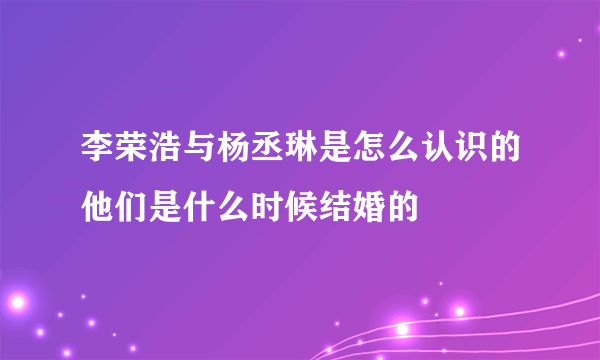 李荣浩与杨丞琳是怎么认识的他们是什么时候结婚的