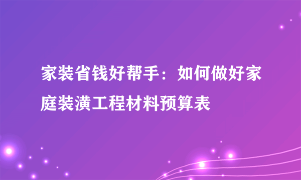 家装省钱好帮手：如何做好家庭装潢工程材料预算表