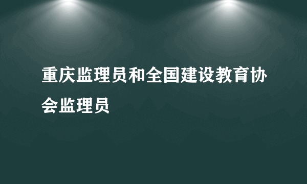 重庆监理员和全国建设教育协会监理员