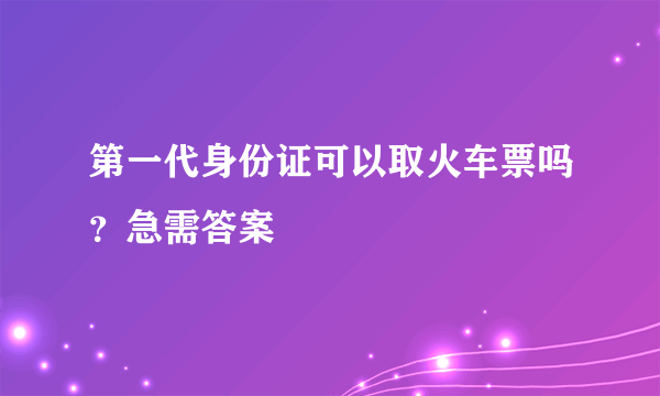 第一代身份证可以取火车票吗？急需答案