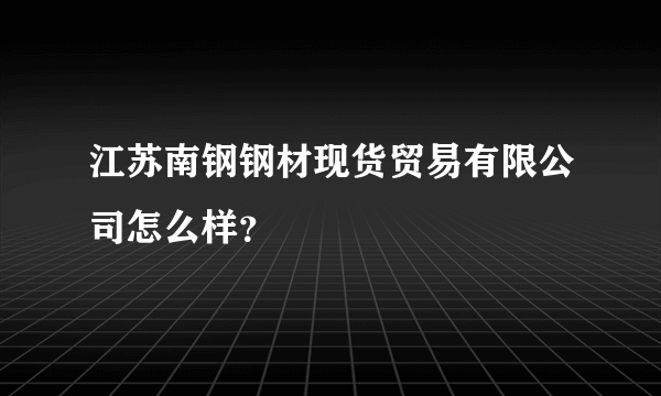 江苏南钢钢材现货贸易有限公司怎么样？