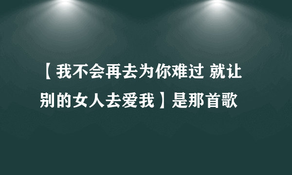 【我不会再去为你难过 就让别的女人去爱我】是那首歌