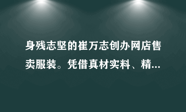 身残志坚的崔万志创办网店售卖服装。凭借真材实料、精工细作，崔万志打造高质量的旗袍品牌，逐渐受到众多消费者认可。2018年12月1日，崔万志当选2018全国十大“诚信之星”。崔万志的事迹告诉我们（　　）A.诚信是立业之基、兴业之本B.不讲诚信必然要受到法律严厉制裁C.挫折是事业成功的必要条件D.只要诚信就一定能获得事业的成功