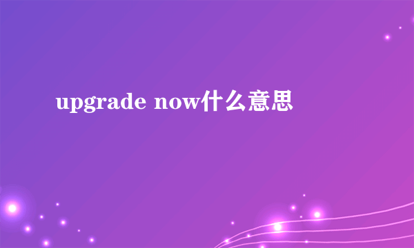 upgrade now什么意思