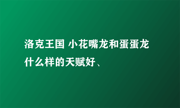 洛克王国 小花嘴龙和蛋蛋龙什么样的天赋好、