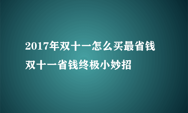 2017年双十一怎么买最省钱 双十一省钱终极小妙招