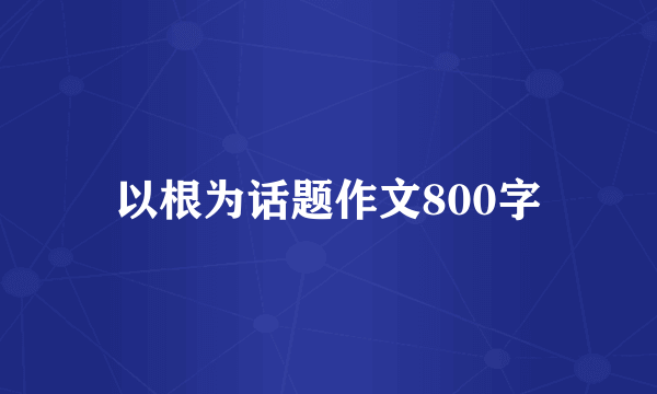 以根为话题作文800字