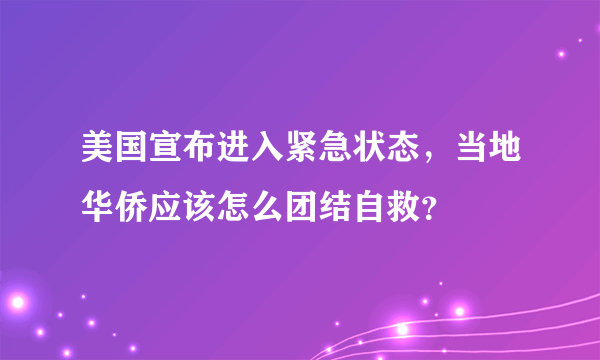 美国宣布进入紧急状态，当地华侨应该怎么团结自救？