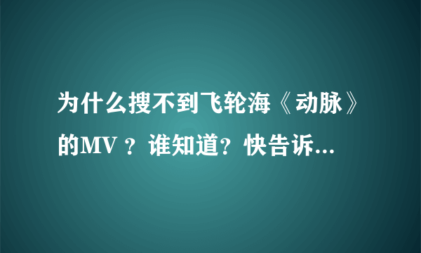 为什么搜不到飞轮海《动脉》的MV ？谁知道？快告诉我啊~（跪求）