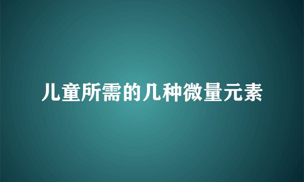 儿童所需的几种微量元素