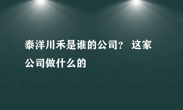 泰洋川禾是谁的公司？ 这家公司做什么的