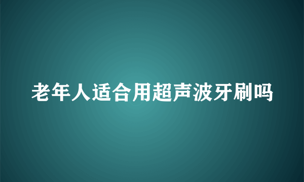 老年人适合用超声波牙刷吗