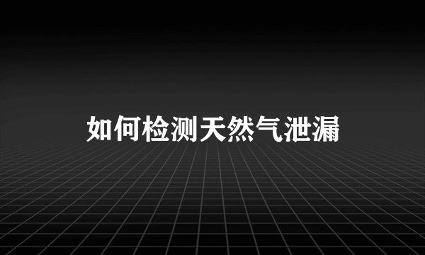 如何检测天然气泄漏