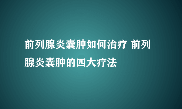 前列腺炎囊肿如何治疗 前列腺炎囊肿的四大疗法