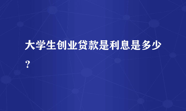 大学生创业贷款是利息是多少？