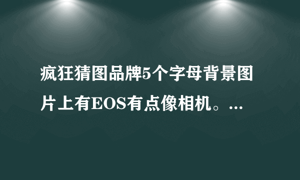 疯狂猜图品牌5个字母背景图片上有EOS有点像相机。答案是字母C开头的