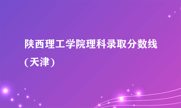 陕西理工学院理科录取分数线(天津)