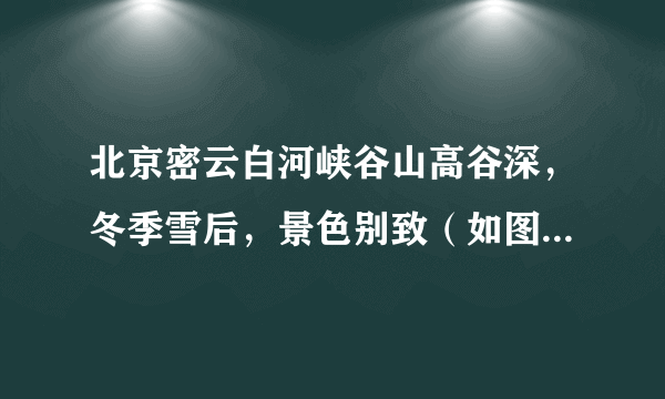 北京密云白河峡谷山高谷深，冬季雪后，景色别致（如图所示）。据此，回答第1～2题。密云白河峡谷地貌形成的外力作用主要为（　　）A.冰川侵蚀B.流水侵蚀C.流水堆积D.风力侵蚀