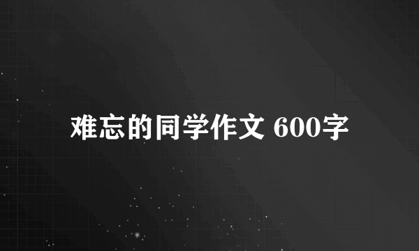 难忘的同学作文 600字